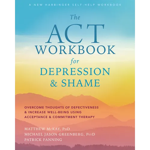 The ACT Workbook for Depression and Shame: Overcome Thoughts of Defectiveness and Increase Well-Being Using Acceptance and Commitment Therapy