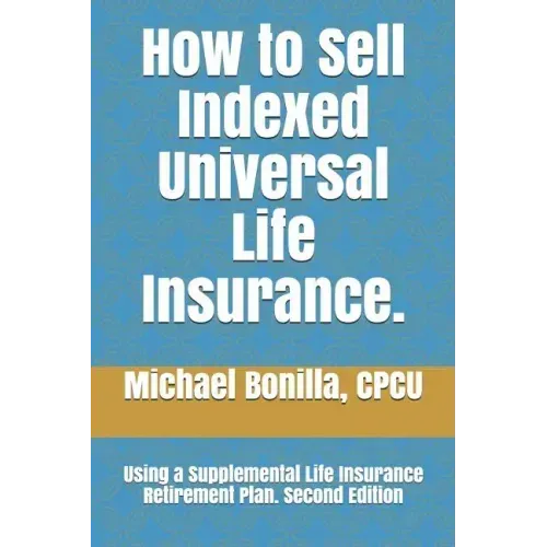 How to Sell Indexed Universal Life Insurance.: Using a Supplemental Life Insurance Retirement Plan. Second Edition