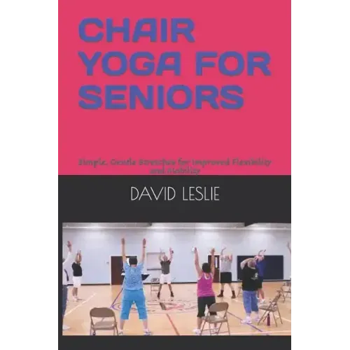 Chair Yoga for Seniors: Simple, Gentle Stretches for Improved Flexibility and Mobility