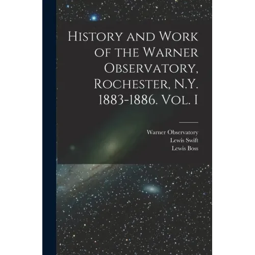 History and Work of the Warner Observatory, Rochester, N.Y. 1883-1886. Vol. I