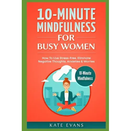 10-Minute Mindfulness for Busy Women: How to Live Stress-Free, Eliminate Negative Thoughts, Anxieties & Worries