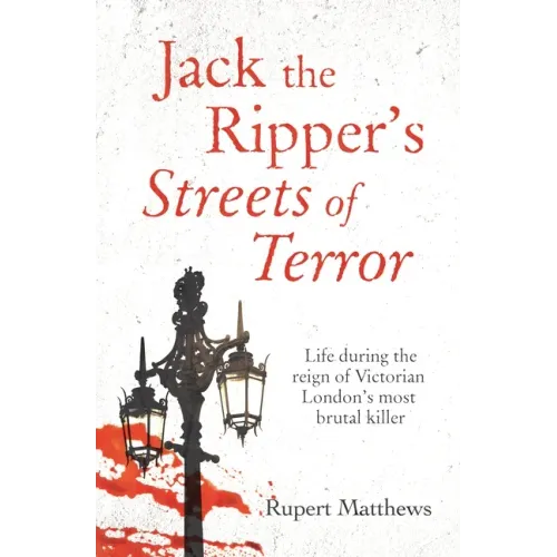 Jack the Ripper's Streets of Terror: Life During the Reign of Victorian London's Most Brutal Killer