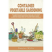 Container Vegetable Gardening: The Complete Guide to Create in Easy Way Your Urban Garden. How to Grow Plants, Vegetables, Salad, Flowers and Herbs U