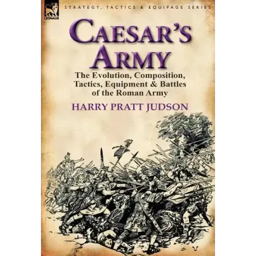 Caesar's Army: The Evolution, Composition, Tactics, Equipment & Battles of the Roman Army
