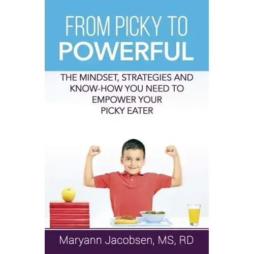 From Picky to Powerful: The Mindset, Strategies, and Know-How You Need to Empower Your Picky Eater