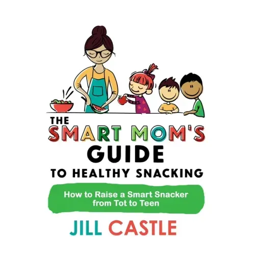 The Smart Mom's Guide to Healthy Snacking: How to Raise a Smart Snacker from Tot to Teen