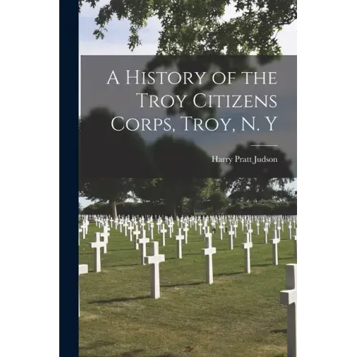 A History of the Troy Citizens Corps, Troy, N. Y