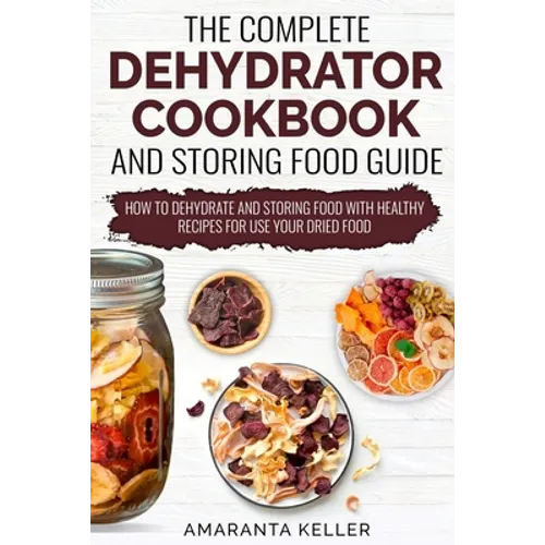 The Complete Dehydrator Cookbook and Storing Food Guide: How to Dehydrate and Storing Food With Healthy Recipes for Use Your Dried Food