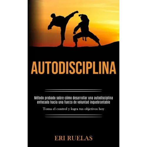 Autodisciplina: Método probado sobre cómo desarrollar una autodisciplina enfocada hacia una fuerza de voluntad inquebrantable (Toma el