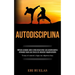 Autodisciplina: Método probado sobre cómo desarrollar una autodisciplina enfocada hacia una fuerza de voluntad inquebrantable (Toma el