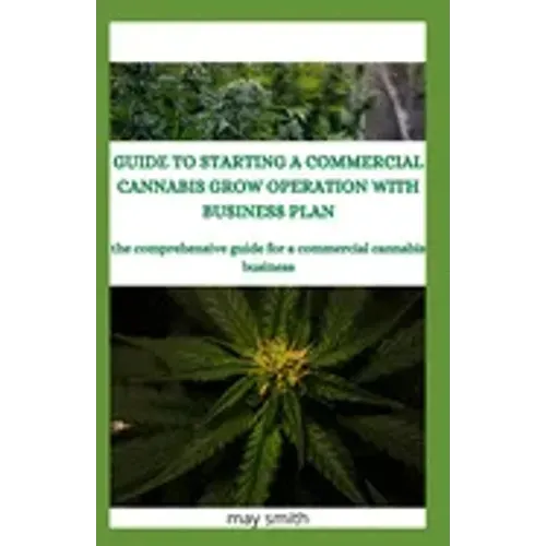Guide to Starting a Commercial Cannabis Grow Operation with Business Plan: The Comprehensive Guide For A Commercial Cannabis Business
