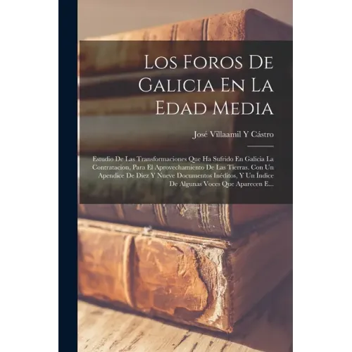 Los Foros De Galicia En La Edad Media: Estudio De Las Transformaciones Que Ha Sufrido En Galicia La Contratacion, Para El Aprovechamiento De Las Tierr