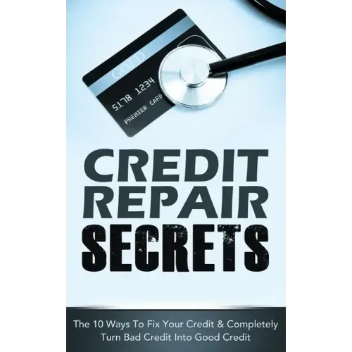 Credit Repair Secrets: The 10 Ways To Fix Your Credit & Completely Turn Bad Credit Into Good Credit