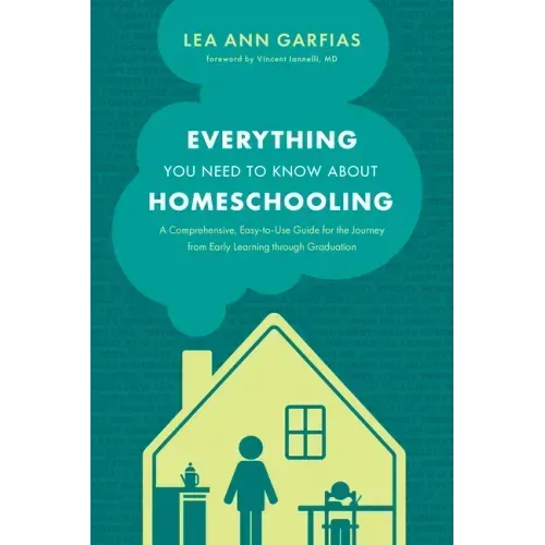 Everything You Need to Know about Homeschooling: A Comprehensive, Easy-To-Use Guide for the Journey from Early Learning Through Graduation