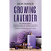 Growing Lavender: The Ultimate Guide to Planting, Growing and Caring for Lavenders along with Making the Most of This Herb in Cooking, A