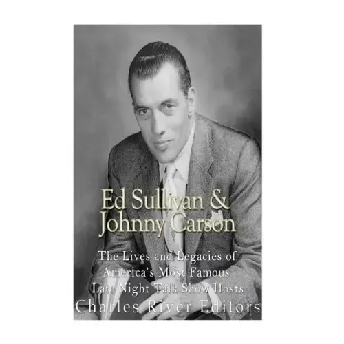 Ed Sullivan and Johnny Carson: The Lives and Legacies of America's Most Famous Late Night Talk Show Hosts