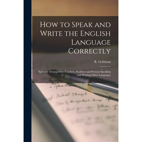 How to Speak and Write the English Language Correctly [microform]: Specially Arranged for Teachers, Students and Persons Speaking and Writing Other La