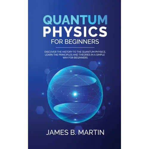 Quantum Physics for Beginners: Discover the history to the quantum physics, learn the principles and theories in a simple way for beginners