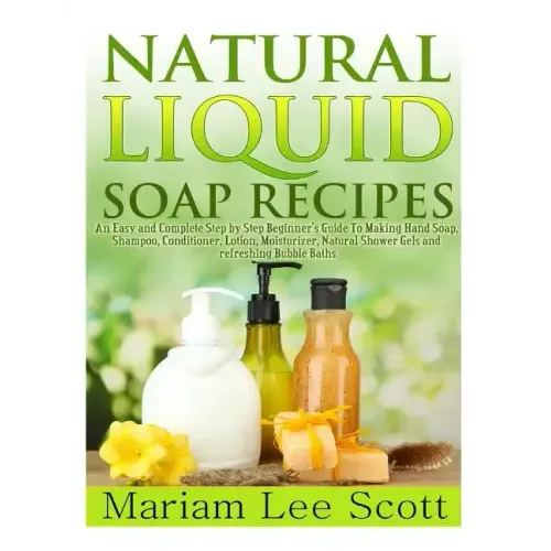 Natural Liquid Soap Recipes: An Easy and Complete Step by Step Beginners Guide To Making Hand Soap, Shampoo, Conditioner, Lotion, Moisturizer, Natu