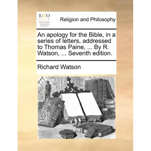 An Apology for the Bible, in a Series of Letters, Addressed to Thomas Paine, ... by R. Watson, ... Seventh Edition.