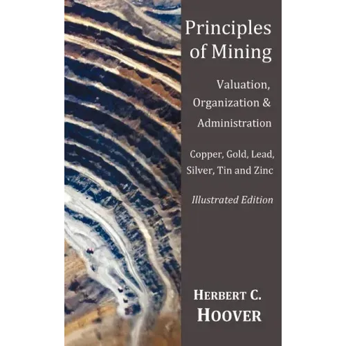 Principles of Mining - (With index and illustrations)Valuation, Organization and Administration. Copper, Gold, Lead, Silver, Tin and Zinc.