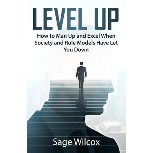 Level Up: How to Man Up and Excel When Society and Role Models Have Let You Down