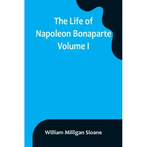 The Life of Napoleon Bonaparte. Volume I