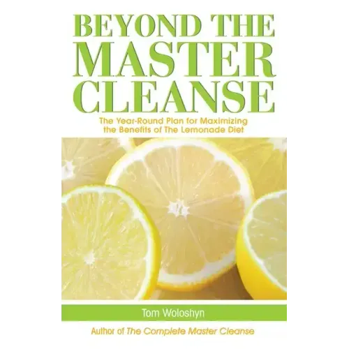 Beyond the Master Cleanse: The Year-Round Plan for Maximizing the Benefits of the Lemonade Diet