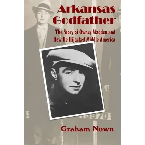 Arkansas Godfather: The Story of Owney Madden and How He Hijacked Middle America