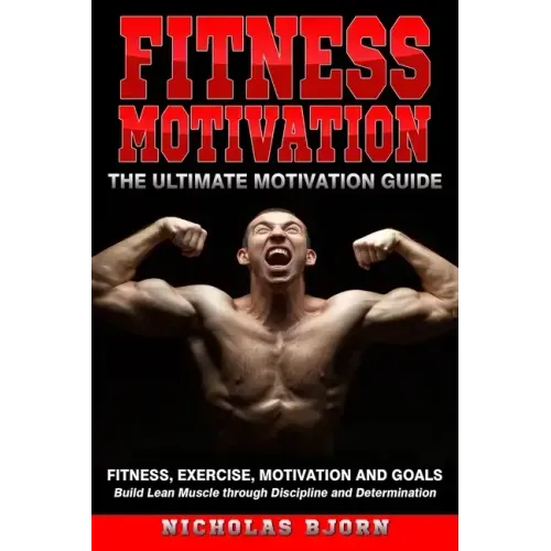 Fitness Motivation: The Ultimate Motivation Guide: Fitness, Exercise, Motivation and Goals - Build Lean Muscle through Discipline and Determination