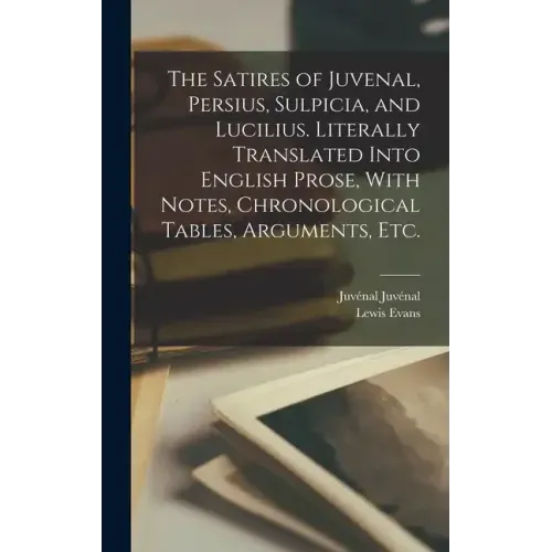 The Satires of Juvenal, Persius, Sulpicia, and Lucilius. Literally Translated Into English Prose, With Notes, Chronological Tables, Arguments, etc.