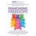 Franchising Freedom: 15 Franchisors And Franchising Experts Share Best Thinking And Proven Strategies For Successfully Franchising A Busine