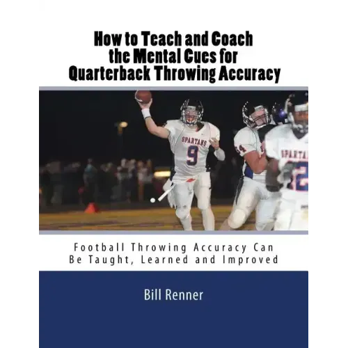 How to Teach and Coach the Mental Components for Quarterback Throwing Accuracy: Football Throwing Accuracy Can Be Taught, Learned and Improved