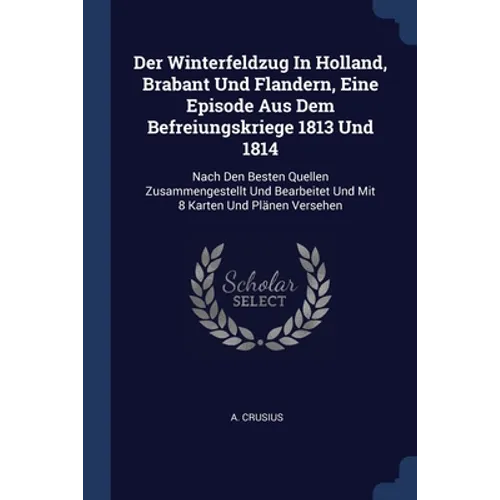 Der Winterfeldzug In Holland, Brabant Und Flandern, Eine Episode Aus Dem Befreiungskriege 1813 Und 1814: Nach Den Besten Quellen Zusammengestellt Und