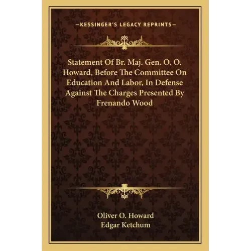 Statement of Br. Maj. Gen. O. O. Howard, Before the Committee on Education and Labor, in Defense Against the Charges Presented by Frenando Wood