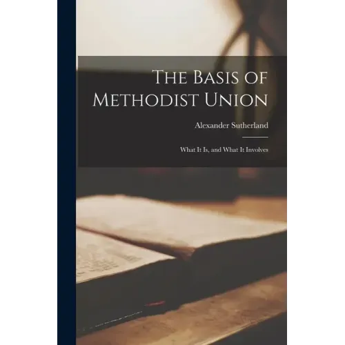 The Basis of Methodist Union [microform]: What It is, and What It Involves