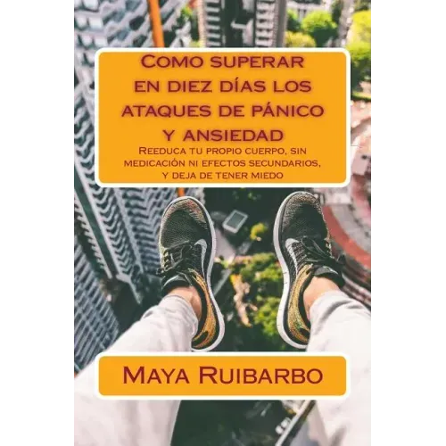 Como superar en diez días los ataques de pánico y ansiedad: Reeduca tu propio cuerpo, sin medicación ni efectos secundarios, y deja de tener miedo