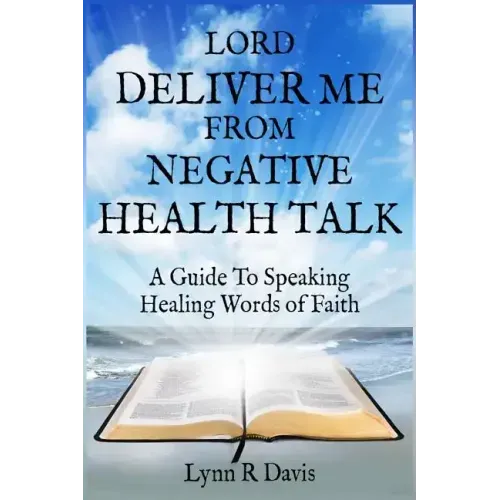 Lord Deliver Me From Negative Health Talk: A Guide To Speaking Healing Words Of Faith