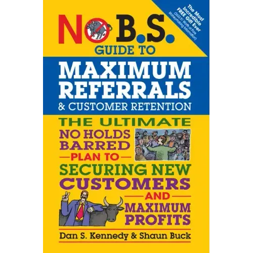 No B.S. Guide to Maximum Referrals and Customer Retention: The Ultimate No Holds Barred Plan to Securing New Customers and Maximum Profits