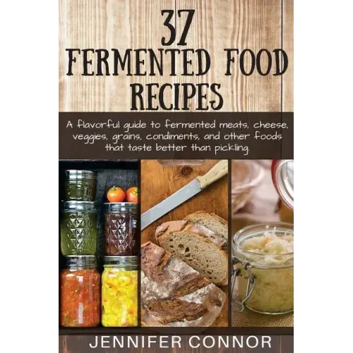 37 Fermented Food Recipes: A flavorful guide to fermented meats, cheese, veggies, grains, condiments, and other foods that taste better than pickling.