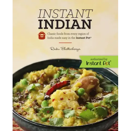 Instant Indian: Classic Foods from Every Region of India Made Easy in the Instant Pot: Classic Foods from Every Region of India Made Easy in the Insta