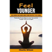 Feel Younger: How to Improve Your Strength, Mobility Energy and Vitality to Feel Younger (Practically Proven Steps to Look, Feel and