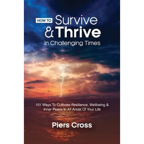 How To Survive & Thrive In Challenging Times: 101 Ways To Cultivate Resilience, Well-being and Inner Peace In All Areas of Your Life