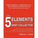 The 5 Elements of the Highly Effective Debt Collector: How to become a Top Performing Debt Collector In Less than 30 Days!!! The Powerful Training Sys