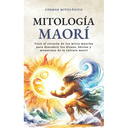 Mitología Maorí: Viaje al corazón de los mitos maoríes para descubrir los dioses, héroes y monstruos de la cultura maorí