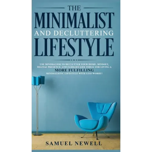 The Minimalist And Decluttering Lifestyle: Use Minimalism to Declutter Your Home, Mindset, Digital Presence, And Families Life Today For Living a More