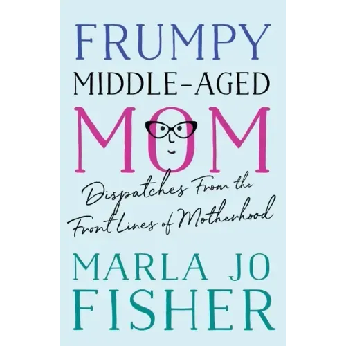Frumpy Middle-Aged Mom: Dispatches from the Front Lines of Motherhood