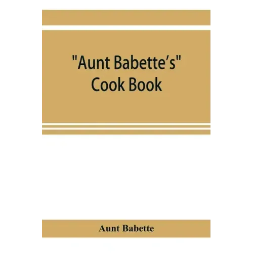 Aunt Babette's cook book: foreign and domestic receipts for the household: a valuable collection of receipts and hints for the housewife, many o