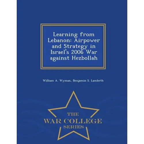 Learning from Lebanon: Airpower and Strategy in Israel's 2006 War against Hezbollah - War College Series