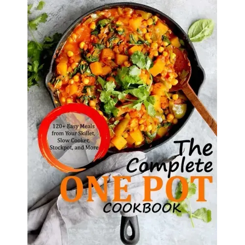 The Complete One Pot Cookbook: 120+ Easy Meals from Your Skillet, Slow Cooker, Stockpot, and More